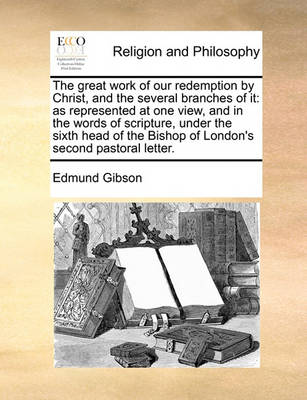 The Great Work of Our Redemption by Christ, and the Several Branches of It: As Represented at One View, and in the Words of Scripture, Under the Sixth Head of the Bishop of London''s Second Pastoral Letter. - Agenda Bookshop