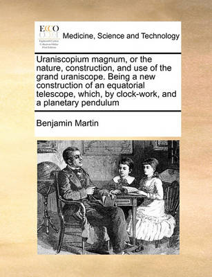 Uraniscopium Magnum, or the Nature, Construction, and Use of the Grand Uraniscope. Being a New Construction of an Equatorial Telescope, Which, by Clock-Work, and a Planetary Pendulum - Agenda Bookshop