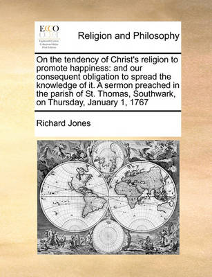 On the Tendency of Christ''s Religion to Promote Happiness: And Our Consequent Obligation to Spread the Knowledge of It. a Sermon Preached in the Parish of St. Thomas, Southwark, on Thursday, January 1, 1767 - Agenda Bookshop