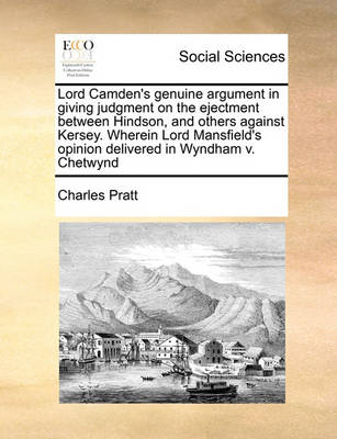 Lord Camden''s Genuine Argument in Giving Judgment on the Ejectment Between Hindson, and Others Against Kersey. Wherein Lord Mansfield''s Opinion Delivered in Wyndham V. Chetwynd - Agenda Bookshop