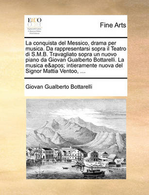 La Conquista del Messico, Drama Per Musica. Da Rappresentarsi Sopra Il Teatro Di S.M.B. Travagliato Sopra Un Nuovo Piano Da Giovan Gualberto Bottarelli. La Musica E'' Intieramente Nuova del Signor Mattia Ventoo, ... - Agenda Bookshop