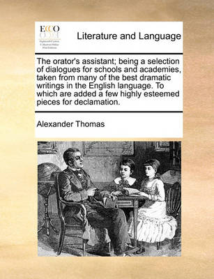 The Orator''s Assistant; Being a Selection of Dialogues for Schools and Academies, Taken from Many of the Best Dramatic Writings in the English Language. to Which Are Added a Few Highly Esteemed Pieces for Declamation - Agenda Bookshop