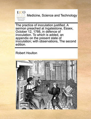 The Practice of Inoculation Justified. a Sermon Preached at Ingatestone, Essex, October 12, 1766, in Defence of Inoculation. to Which Is Added, an Appendix on the Present State of Inoculation; With Observations, the Second Edition - Agenda Bookshop