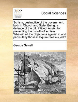 Schism, Destructive of the Government, Both in Church and State. Being, a Defence of the Bill, Intitled, an ACT for Preventing the Growth of Schism. Wherein All the Objections Against It, and Particularly Those in Squire Steele''s, Ed 2 - Agenda Bookshop