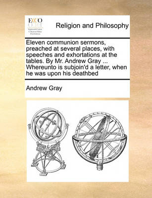 Eleven Communion Sermons, Preached at Several Places, with Speeches and Exhortations at the Tables. by Mr. Andrew Gray ... Whereunto Is Subjoin''d a Letter, When He Was Upon His Deathbed - Agenda Bookshop