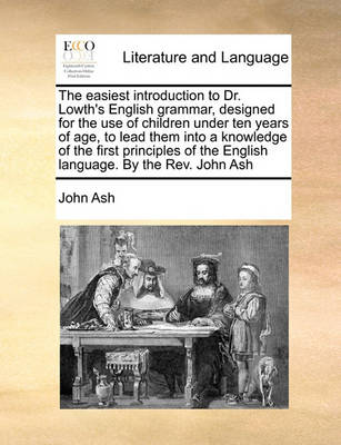 The Easiest Introduction to Dr. Lowth''s English Grammar, Designed for the Use of Children Under Ten Years of Age, to Lead Them Into a Knowledge of the First Principles of the English Language. by the REV. John Ash - Agenda Bookshop