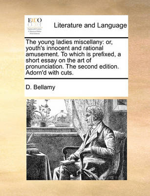 The Young Ladies Miscellany: Or, Youth''s Innocent and Rational Amusement. to Which Is Prefixed, a Short Essay on the Art of Pronunciation. the Second Edition. Adorn''d with Cuts - Agenda Bookshop