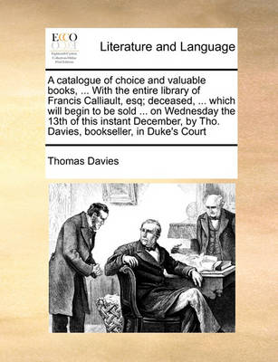 A Catalogue of Choice and Valuable Books, ... with the Entire Library of Francis Calliault, Esq; Deceased, ... Which Will Begin to Be Sold ... on Wednesday the 13th of This Instant December, by Tho. Davies, Bookseller, in Duke''s Court - Agenda Bookshop