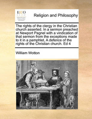 The Rights of the Clergy in the Christian Church Asserted. in a Sermon Preached at Newport Pagnel with a Vindication of That Sermon from the Exceptions Made to It in a Pamphlet, a Defence of the Rights of the Christian Church. Ed 4 - Agenda Bookshop