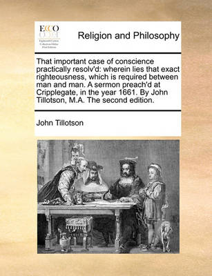 That Important Case of Conscience Practically Resolv''d: Wherein Lies That Exact Righteousness, Which Is Required Between Man and Man. a Sermon Preach''d at Cripplegate, in the Year 1661. by John Tillotson, M.A. the Second Edition. - Agenda Bookshop