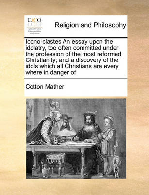 Icono-Clastes an Essay Upon the Idolatry, Too Often Committed Under the Profession of the Most Reformed Christianity; And a Discovery of the Idols Which All Christians Are Every Where in Danger of - Agenda Bookshop
