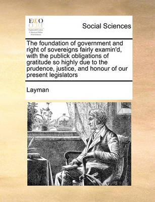 The Foundation of Government and Right of Sovereigns Fairly Examin''d, with the Publick Obligations of Gratitude So Highly Due to the Prudence, Justice, and Honour of Our Present Legislators - Agenda Bookshop