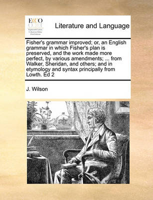 Fisher''s Grammar Improved; Or, an English Grammar in Which Fisher''s Plan Is Preserved, and the Work Made More Perfect, by Various Amendments; ... from Walker, Sheridan, and Others; And in Etymology and Syntax Principally from Lowth. Ed 2 - Agenda Bookshop