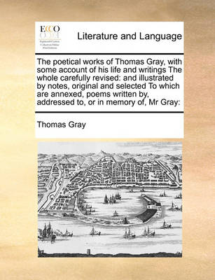 The Poetical Works of Thomas Gray, with Some Account of His Life and Writings the Whole Carefully Revised: And Illustrated by Notes, Original and Selected to Which Are Annexed, Poems Written By, Addressed To, or in Memory Of, MR Gray: - Agenda Bookshop