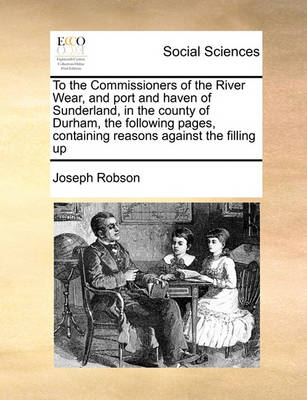 To the Commissioners of the River Wear, and Port and Haven of Sunderland, in the County of Durham, the Following Pages, Containing Reasons Against the Filling Up - Agenda Bookshop