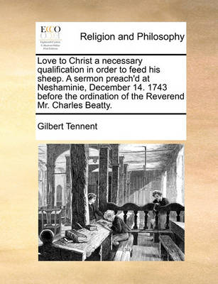 Love to Christ a Necessary Qualification in Order to Feed His Sheep. a Sermon Preach''d at Neshaminie, December 14. 1743 Before the Ordination of the Reverend Mr. Charles Beatty - Agenda Bookshop