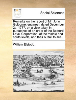 Remarks on the Report of Mr. John Golborne, Engineer, Dated December 2d, 1777, on a View Taken in Pursuance of an Order of the Bedford Level Corporation, of the Middle and South Levels, and Their Outfall to Sea - Agenda Bookshop