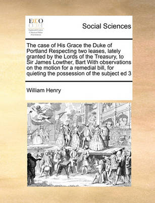 The Case of His Grace the Duke of Portland Respecting Two Leases, Lately Granted by the Lords of the Treasury, to Sir James Lowther, Bart with Observations on the Motion for a Remedial Bill, for Quieting the Possession of the Subject Ed 3 - Agenda Bookshop