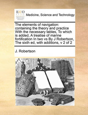 The Elements of Navigation: Containing the Theory and Practice with the Necessary Tables, to Which Is Added, a Treatise of Marine Fortification in Two Vs by J Robertson, the Sixth Ed, with Additions, V 2 of 2 - Agenda Bookshop