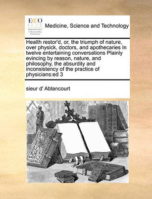 Health Restor''d, Or, the Triumph of Nature, Over Physick, Doctors, and Apothecaries in Twelve Entertaining Conversations Plainly Evincing by Reason, Nature, and Philosophy, the Absurdity and Inconsistency of the Practice of Physicians: Ed 3 - Agenda Bookshop