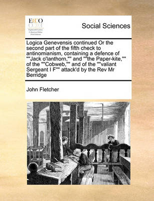 Logica Genevensis Continued or the Second Part of the Fifth Check to Antinomianism, Containing a Defence of Jack O''Lanthorn, and the Paper-Kite, of the Cobweb, and of the Valiant Sergeant I F Attack''d by the REV MR Berridge - Agenda Bookshop