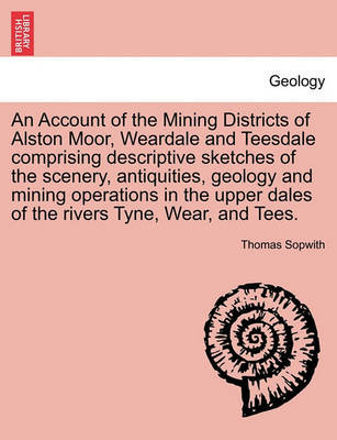 An Account of the Mining Districts of Alston Moor, Weardale and Teesdale Comprising Descriptive Sketches of the Scenery, Antiquities, Geology and Mining Operations in the Upper Dales of the Rivers ... - Agenda Bookshop