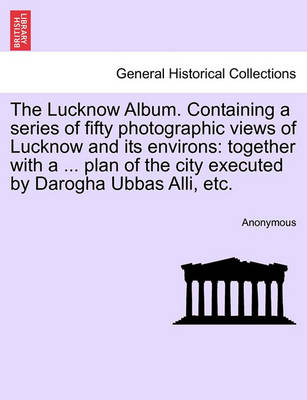 The Lucknow Album. Containing a Series of Fifty Photographic Views of Lucknow and Its Environs: Together with a ... Plan of the City Executed by Darogha Ubbas Alli, Etc. - Agenda Bookshop