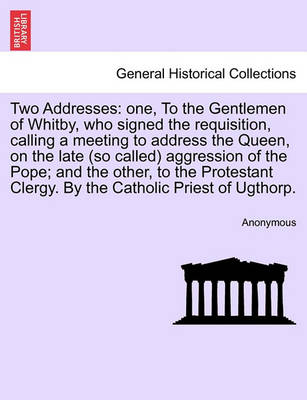 Two Addresses: One, to the Gentlemen of Whitby, Who Signed the Requisition, Calling a Meeting to Address the Queen, on the Late (So Called) Aggression of the Pope; And the Other, to the Protestant Clergy. by the Catholic Priest of Ugthorp. - Agenda Bookshop