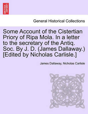 Some Account of the Cistertian Priory of Ripa Mola. in a Letter to the Secretary of the Antiq. Soc. by J. D. (James Dallaway.) [Edited by Nicholas Carlisle.] - Agenda Bookshop