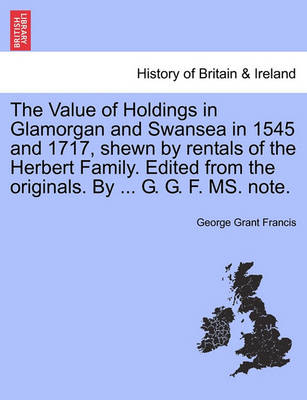 The Value of Holdings in Glamorgan and Swansea in 1545 and 1717, Shewn by Rentals of the Herbert Family. Edited from the Originals. by ... G. G. F. Ms. Note. - Agenda Bookshop