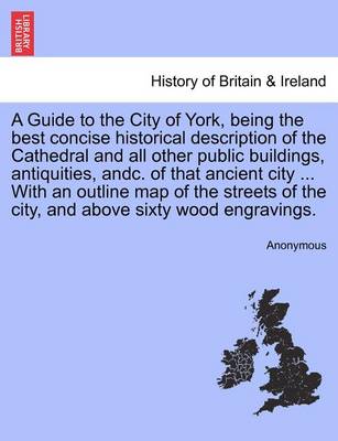 A Guide to the City of York, Being the Best Concise Historical Description of the Cathedral and All Other Public Buildings, Antiquities, Andc. of That Ancient City ... with an Outline Map of the Streets of the City, and Above Sixty Wood Engravings. - Agenda Bookshop