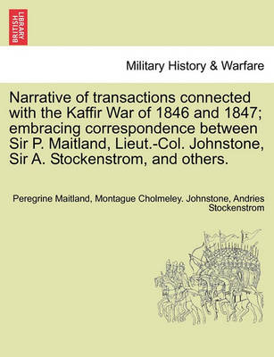 Narrative of Transactions Connected with the Kaffir War of 1846 and 1847; Embracing Correspondence Between Sir P. Maitland, Lieut.-Col. Johnstone, Sir A. Stockenstrom, and Others. - Agenda Bookshop