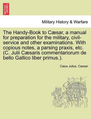 The Handy-Book to Caesar, a Manual for Preparation for the Military, Civil-Service and Other Examinations. with Copious Notes, a Parsing Praxis, Etc. (C. Julii Caesaris Commentariorum de Bello Gallico Liber Primus.). - Agenda Bookshop