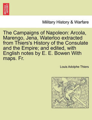 The Campaigns of Napoleon: Arcola, Marengo, Jena, Waterloo Extracted from Thiers''s History of the Consulate and the Empire; And Edited, with English Notes by E. E. Bowen with Maps. Fr. - Agenda Bookshop