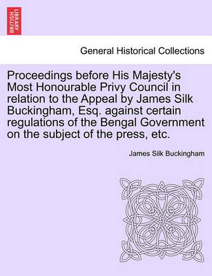 Proceedings Before His Majesty''s Most Honourable Privy Council in Relation to the Appeal by James Silk Buckingham, Esq. Against Certain Regulations of the Bengal Government on the Subject of the Press, Etc. - Agenda Bookshop