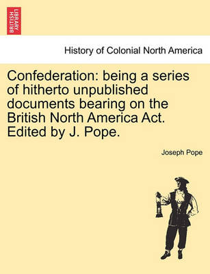 Confederation: Being a Series of Hitherto Unpublished Documents Bearing on the British North America ACT. Edited by J. Pope. - Agenda Bookshop