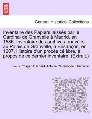 Inventaire Des Papiers Laisses Par Le Cardinal de Granvelle a Madrid, En 1586. Inventaire Des Archives Trouvees Au Palais de Granvelle, a Besancon, En 1607. Histoire D''Un Proces Celebre, a Propos de Ce Dernier Inventaire. (Extrait.) - Agenda Bookshop