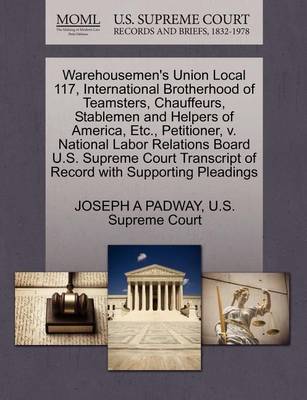 Warehousemen''s Union Local 117, International Brotherhood of Teamsters, Chauffeurs, Stablemen and Helpers of America, Etc., Petitioner, V. National Labor Relations Board U.S. Supreme Court Transcript of Record with Supporting Pleadings - Agenda Bookshop