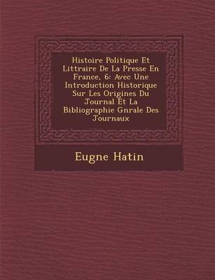 Histoire Politique Et Litt Raire de La Presse En France, 6: Avec Une Introduction Historique Sur Les Origines Du Journal Et La Bibliographie G N Rale Des Journaux - Agenda Bookshop