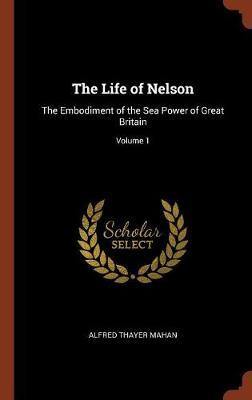 The Life of Nelson: The Embodiment of the Sea Power of Great Britain; Volume 1 - Agenda Bookshop