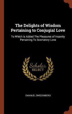 The Delights of Wisdom Pertaining to Conjugial Love: To Which Is Added the Pleasures of Insanity Pertaining to Scortatory Love - Agenda Bookshop