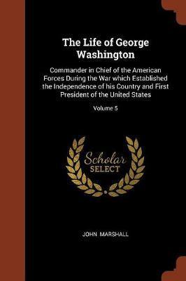 The Life of George Washington: Commander in Chief of the American Forces During the War Which Established the Independence of His Country and First President of the United States; Volume 5 - Agenda Bookshop