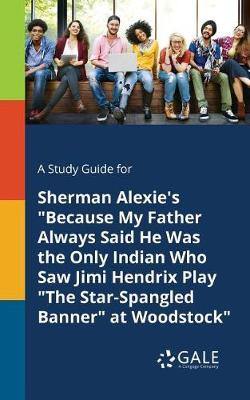 A Study Guide for Sherman Alexie''s  Because My Father Always Said He Was the Only Indian Who Saw Jimi Hendrix Play  The Star-Spangled Banner  at Woodstock - Agenda Bookshop