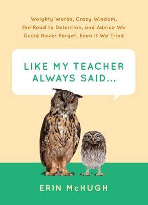 Like My Teacher Always Said...: Weighty Words, Crazy Wisdom, the Road to Detention, and Advice We Could Never Forget, Even If We Tried - Agenda Bookshop