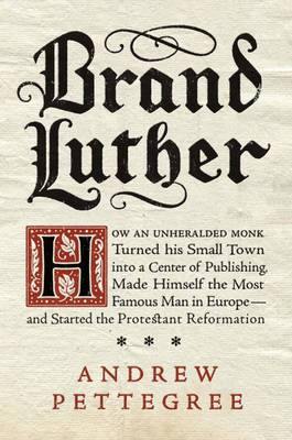 Brand Luther: How an Unheralded Monk Turned His Small Town into a Centerof Publishing, Made Himself the Most Famous Man in Europe - and Started the Protestant Reformation - Agenda Bookshop