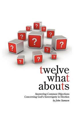 Twelve What Abouts: Answering Common Objections Concerning God''s Sovereignty in Election - Agenda Bookshop