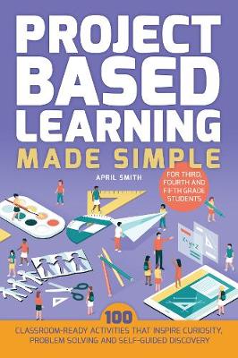 Project Based Learning Made Simple: 100 Classroom-Ready Activities that Inspire Curiosity, Problem Solving and Self-Guided Discovery for Third, Fourth - Agenda Bookshop