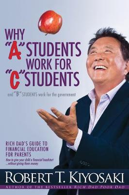 Why  A  Students Work for  C  Students and Why  B  Students Work for the Government: Rich Dad''s Guide to Financial Education for Parents - Agenda Bookshop