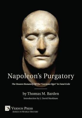 Napoleon''s Purgatory: The Unseen Humanity of the  Corsican Ogre  in Fatal Exile (with an introduction by J. David Markham) - Agenda Bookshop
