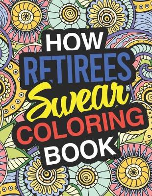 How Retirees Swear: A Sweary Adult Coloring Book For Swearing In Retirement Holiday Gift & Birthday Present For Retired Man Retired Woman Retirement Men Retirement Women: Funny Gifts For Retirement - Agenda Bookshop